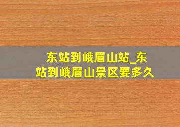 东站到峨眉山站_东站到峨眉山景区要多久