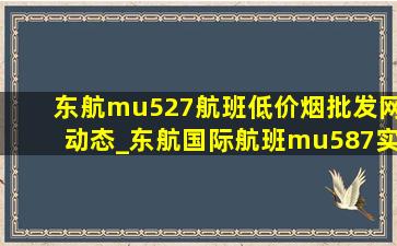 东航mu527航班(低价烟批发网)动态_东航国际航班mu587实时动态跟踪