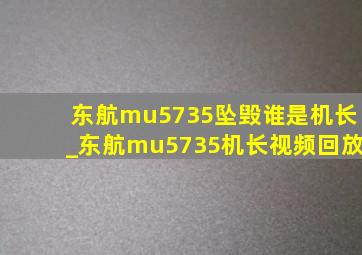 东航mu5735坠毁谁是机长_东航mu5735机长视频回放