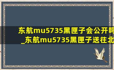 东航mu5735黑匣子会公开吗_东航mu5735黑匣子送往北京