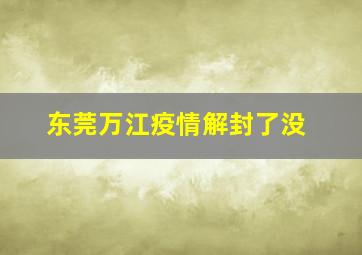 东莞万江疫情解封了没