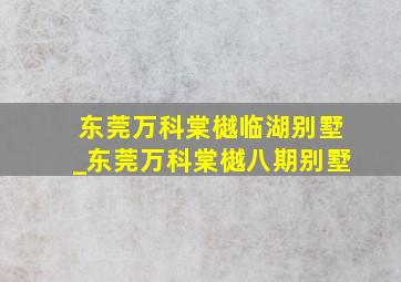 东莞万科棠樾临湖别墅_东莞万科棠樾八期别墅