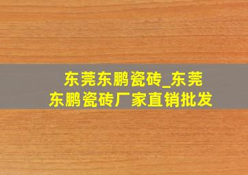 东莞东鹏瓷砖_东莞东鹏瓷砖厂家直销批发