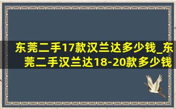 东莞二手17款汉兰达多少钱_东莞二手汉兰达18-20款多少钱