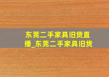 东莞二手家具旧货直播_东莞二手家具旧货