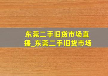 东莞二手旧货市场直播_东莞二手旧货市场