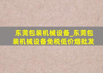 东莞包装机械设备_东莞包装机械设备(免税低价烟批发)