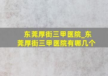 东莞厚街三甲医院_东莞厚街三甲医院有哪几个