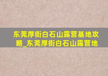 东莞厚街白石山露营基地攻略_东莞厚街白石山露营地