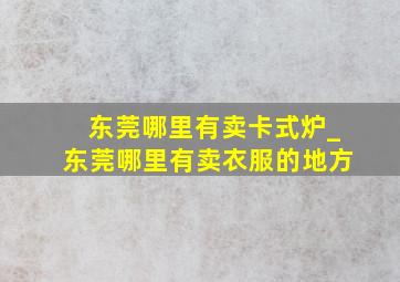 东莞哪里有卖卡式炉_东莞哪里有卖衣服的地方