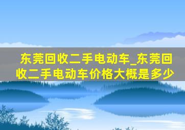 东莞回收二手电动车_东莞回收二手电动车价格大概是多少