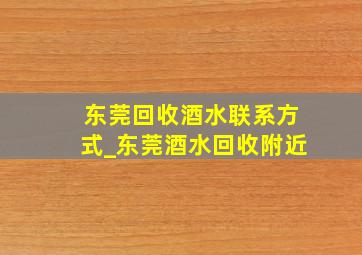 东莞回收酒水联系方式_东莞酒水回收附近