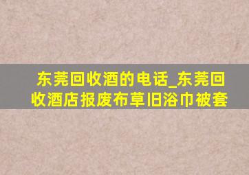 东莞回收酒的电话_东莞回收酒店报废布草旧浴巾被套