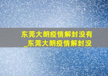 东莞大朗疫情解封没有_东莞大朗疫情解封没