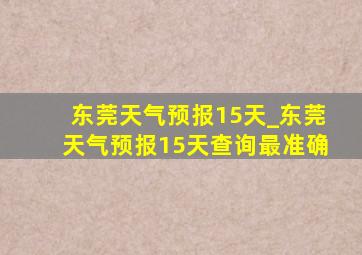 东莞天气预报15天_东莞天气预报15天查询最准确