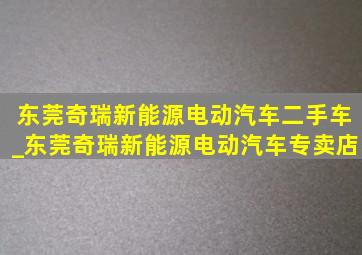 东莞奇瑞新能源电动汽车二手车_东莞奇瑞新能源电动汽车专卖店