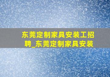 东莞定制家具安装工招聘_东莞定制家具安装