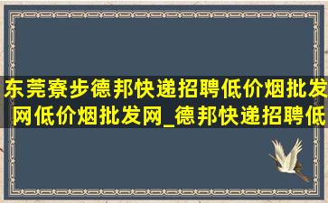 东莞寮步德邦快递招聘(低价烟批发网)(低价烟批发网)_德邦快递招聘(低价烟批发网)入口