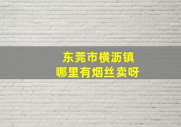 东莞市横沥镇哪里有烟丝卖呀