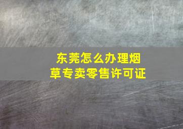 东莞怎么办理烟草专卖零售许可证