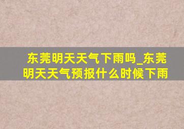 东莞明天天气下雨吗_东莞明天天气预报什么时候下雨