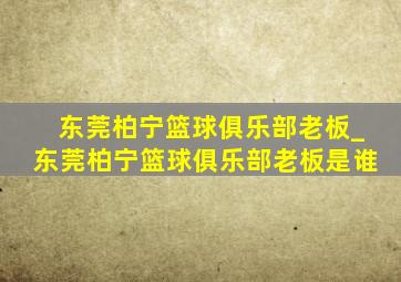 东莞柏宁篮球俱乐部老板_东莞柏宁篮球俱乐部老板是谁