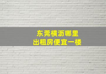 东莞横沥哪里出租房便宜一楼