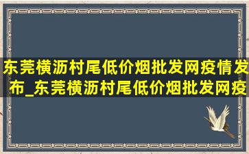 东莞横沥村尾(低价烟批发网)疫情发布_东莞横沥村尾(低价烟批发网)疫情严重吗