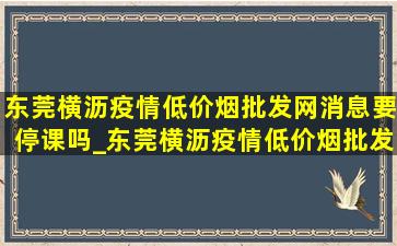 东莞横沥疫情(低价烟批发网)消息要停课吗_东莞横沥疫情(低价烟批发网)消息