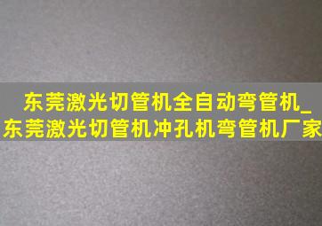 东莞激光切管机全自动弯管机_东莞激光切管机冲孔机弯管机厂家