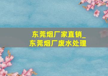 东莞烟厂家直销_东莞烟厂废水处理