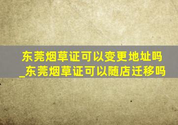 东莞烟草证可以变更地址吗_东莞烟草证可以随店迁移吗