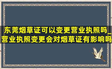 东莞烟草证可以变更营业执照吗_营业执照变更会对烟草证有影响吗