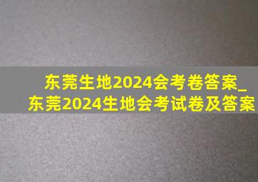 东莞生地2024会考卷答案_东莞2024生地会考试卷及答案