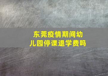 东莞疫情期间幼儿园停课退学费吗