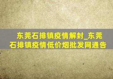 东莞石排镇疫情解封_东莞石排镇疫情(低价烟批发网)通告