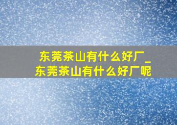 东莞茶山有什么好厂_东莞茶山有什么好厂呢