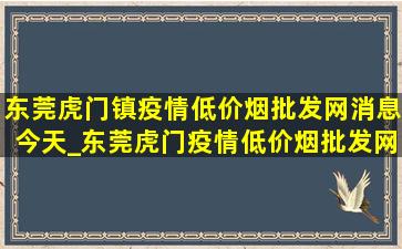 东莞虎门镇疫情(低价烟批发网)消息今天_东莞虎门疫情(低价烟批发网)消息今天