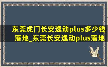 东莞虎门长安逸动plus多少钱落地_东莞长安逸动plus落地价