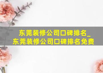 东莞装修公司口碑排名_东莞装修公司口碑排名免费