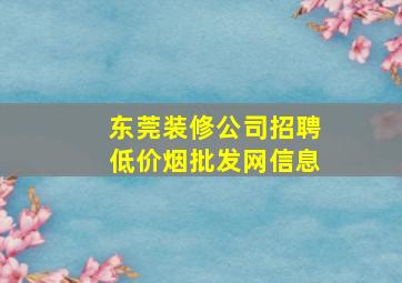 东莞装修公司招聘(低价烟批发网)信息