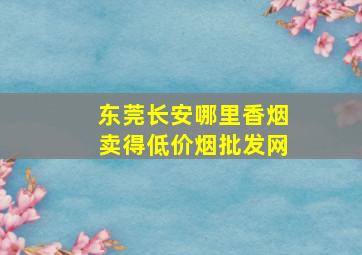 东莞长安哪里香烟卖得(低价烟批发网)