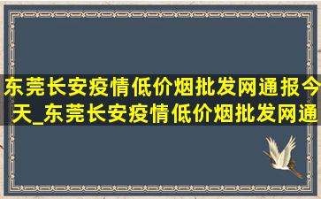 东莞长安疫情(低价烟批发网)通报今天_东莞长安疫情(低价烟批发网)通报今天情况