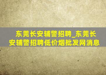 东莞长安辅警招聘_东莞长安辅警招聘(低价烟批发网)消息