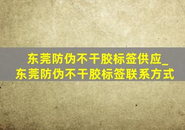 东莞防伪不干胶标签供应_东莞防伪不干胶标签联系方式