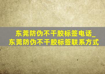 东莞防伪不干胶标签电话_东莞防伪不干胶标签联系方式