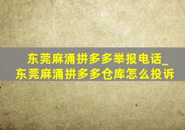 东莞麻涌拼多多举报电话_东莞麻涌拼多多仓库怎么投诉