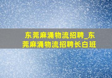 东莞麻涌物流招聘_东莞麻涌物流招聘长白班