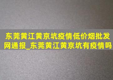 东莞黄江黄京坑疫情(低价烟批发网)通报_东莞黄江黄京坑有疫情吗