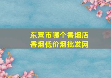 东营市哪个香烟店香烟(低价烟批发网)